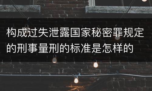 构成过失泄露国家秘密罪规定的刑事量刑的标准是怎样的