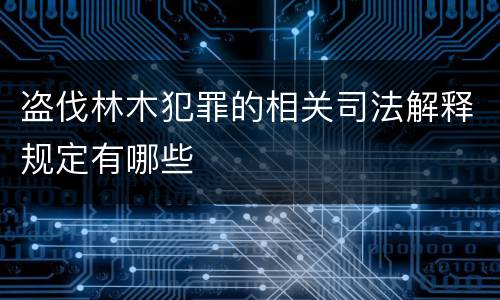 盗伐林木犯罪的相关司法解释规定有哪些