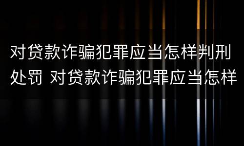 对贷款诈骗犯罪应当怎样判刑处罚 对贷款诈骗犯罪应当怎样判刑处罚呢