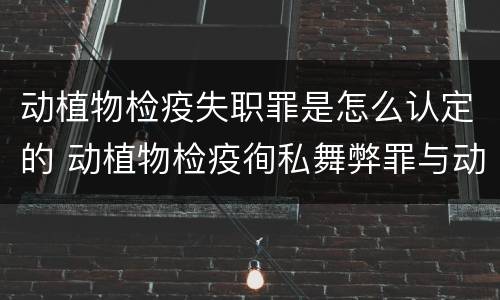 动植物检疫失职罪是怎么认定的 动植物检疫徇私舞弊罪与动植物检疫失职罪的区别在于