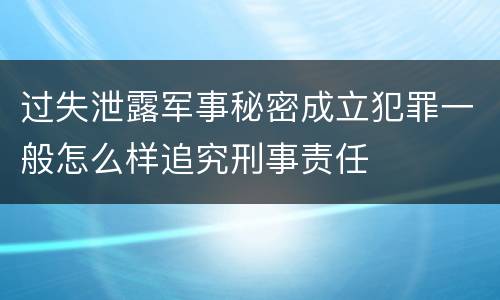 过失泄露军事秘密成立犯罪一般怎么样追究刑事责任