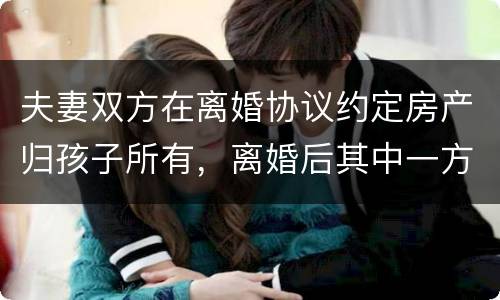 夫妻双方在离婚协议约定房产归孩子所有，离婚后其中一方可以反悔吗