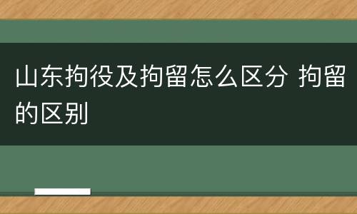山东拘役及拘留怎么区分 拘留的区别