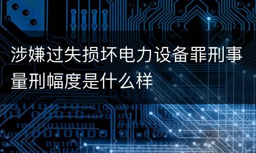 涉嫌过失损坏电力设备罪刑事量刑幅度是什么样