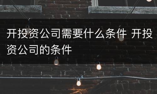 开投资公司需要什么条件 开投资公司的条件