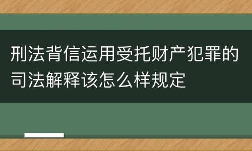 刑法背信运用受托财产犯罪的司法解释该怎么样规定