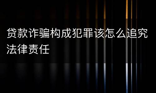 贷款诈骗构成犯罪该怎么追究法律责任