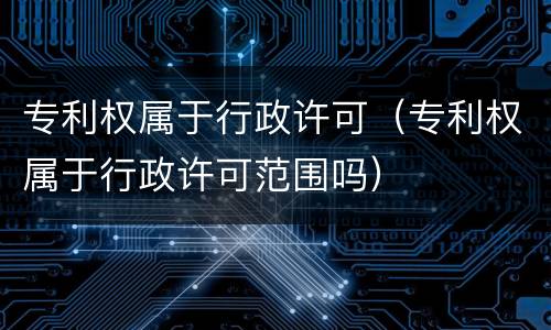 专利权属于行政许可（专利权属于行政许可范围吗）