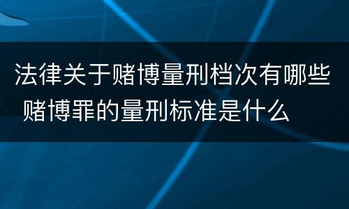 法律关于赌博量刑档次有哪些 赌博罪的量刑标准是什么