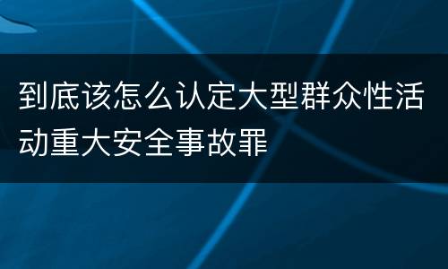 到底该怎么认定大型群众性活动重大安全事故罪