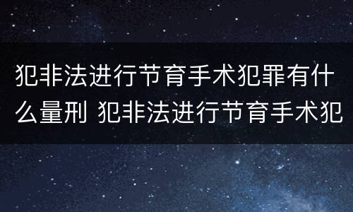 犯非法进行节育手术犯罪有什么量刑 犯非法进行节育手术犯罪有什么量刑吗
