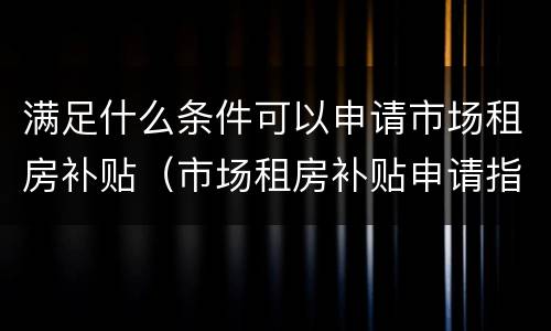 满足什么条件可以申请市场租房补贴（市场租房补贴申请指南）