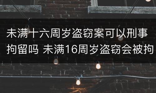 未满十六周岁盗窃案可以刑事拘留吗 未满16周岁盗窃会被拘留吗