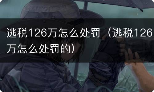 逃税126万怎么处罚（逃税126万怎么处罚的）