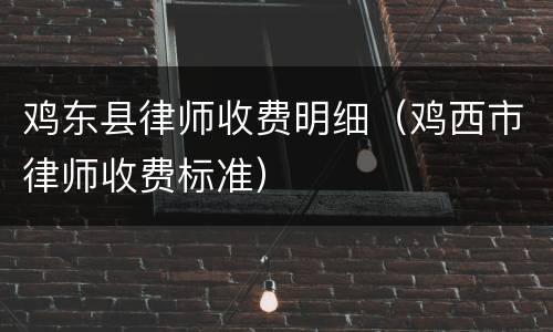 鸡东县律师收费明细（鸡西市律师收费标准）