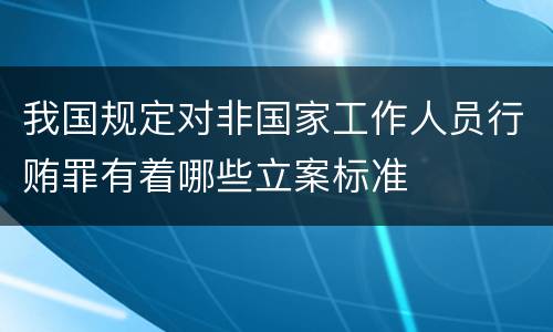 我国规定对非国家工作人员行贿罪有着哪些立案标准