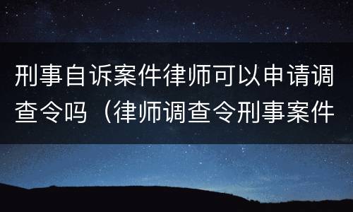 刑事自诉案件律师可以申请调查令吗（律师调查令刑事案件能否调）