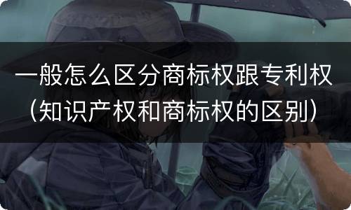 一般怎么区分商标权跟专利权（知识产权和商标权的区别）