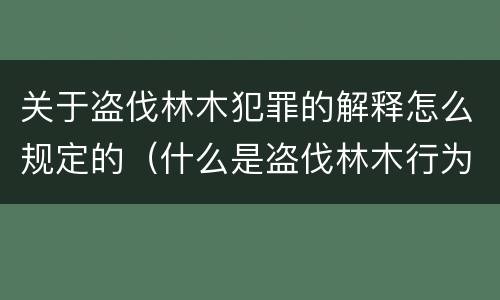 关于盗伐林木犯罪的解释怎么规定的（什么是盗伐林木行为）