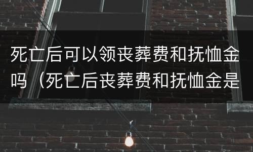 死亡后可以领丧葬费和抚恤金吗（死亡后丧葬费和抚恤金是多少）