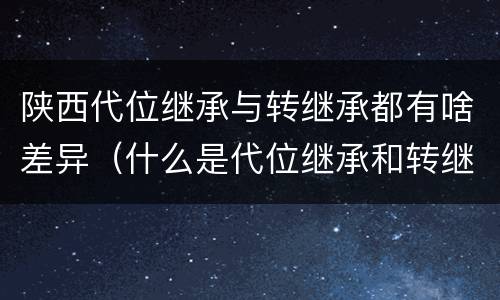 陕西代位继承与转继承都有啥差异（什么是代位继承和转继承）