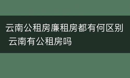 云南公租房廉租房都有何区别 云南有公租房吗