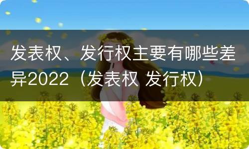 发表权、发行权主要有哪些差异2022（发表权 发行权）