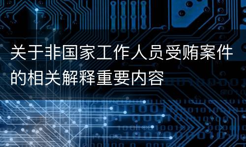 关于非国家工作人员受贿案件的相关解释重要内容