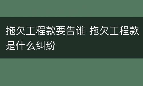 拖欠工程款要告谁 拖欠工程款是什么纠纷