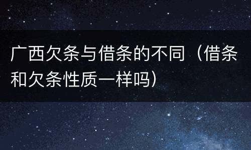 广西欠条与借条的不同（借条和欠条性质一样吗）