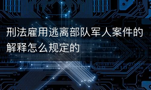 刑法雇用逃离部队军人案件的解释怎么规定的