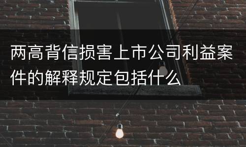 两高背信损害上市公司利益案件的解释规定包括什么
