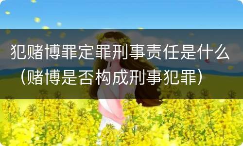 犯赌博罪定罪刑事责任是什么（赌博是否构成刑事犯罪）