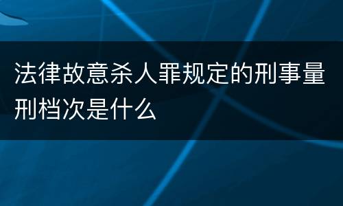 法律故意杀人罪规定的刑事量刑档次是什么