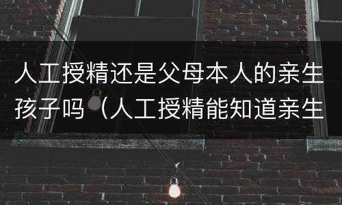 人工授精还是父母本人的亲生孩子吗（人工授精能知道亲生父亲嘛）