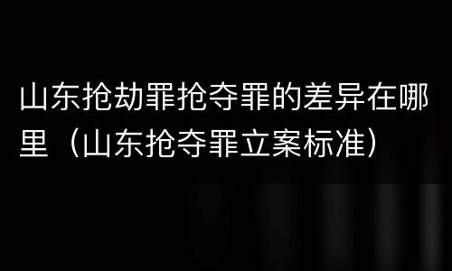 山东抢劫罪抢夺罪的差异在哪里（山东抢夺罪立案标准）