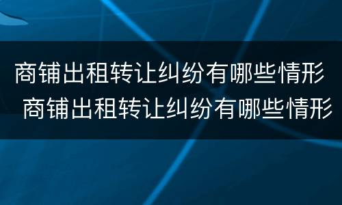 商铺出租转让纠纷有哪些情形 商铺出租转让纠纷有哪些情形可以起诉