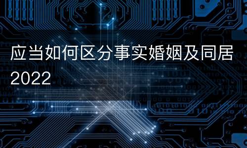 应当如何区分事实婚姻及同居2022