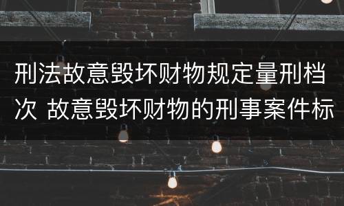 刑法故意毁坏财物规定量刑档次 故意毁坏财物的刑事案件标准