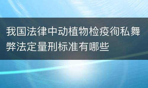 我国法律中动植物检疫徇私舞弊法定量刑标准有哪些