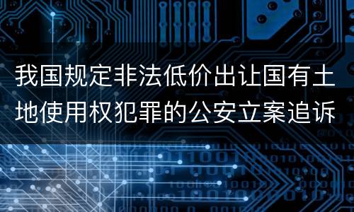 我国规定非法低价出让国有土地使用权犯罪的公安立案追诉标准
