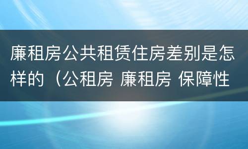 廉租房公共租赁住房差别是怎样的（公租房 廉租房 保障性住房区别）