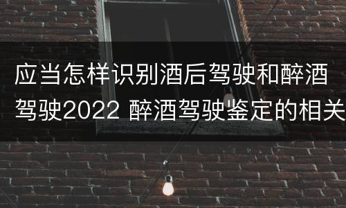 应当怎样识别酒后驾驶和醉酒驾驶2022 醉酒驾驶鉴定的相关规定