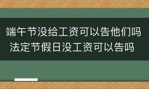 端午节没给工资可以告他们吗 法定节假日没工资可以告吗
