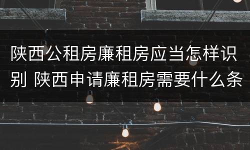 陕西公租房廉租房应当怎样识别 陕西申请廉租房需要什么条件