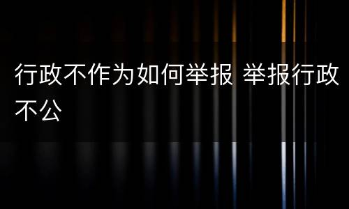 行政不作为如何举报 举报行政不公