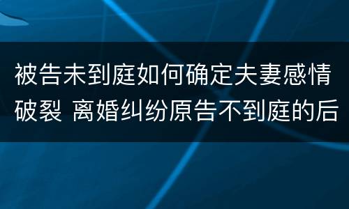 被告未到庭如何确定夫妻感情破裂 离婚纠纷原告不到庭的后果