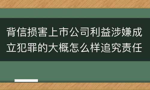 背信损害上市公司利益涉嫌成立犯罪的大概怎么样追究责任