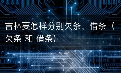 吉林要怎样分别欠条、借条（欠条 和 借条）