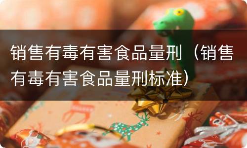 销售有毒有害食品量刑（销售有毒有害食品量刑标准）